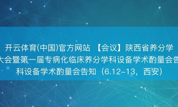 开云体育(中国)官方网站 【会议】陕西省养分学会养分代谢分会成立大会暨第一届专病化临床养分学科设备学术酌量会告知（6.12-13，西安）