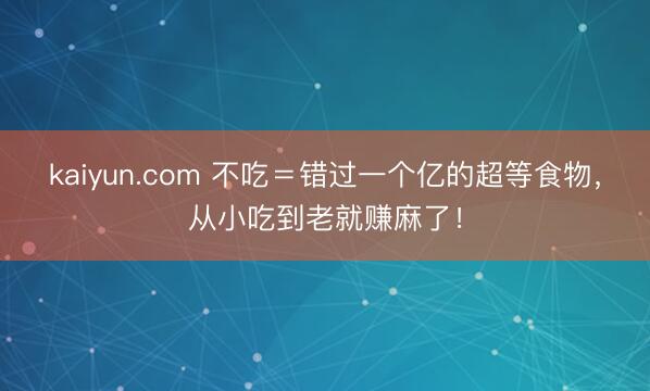 kaiyun.com 不吃＝错过一个亿的超等食物，从小吃到老就赚麻了！