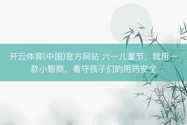 开云体育(中国)官方网站 六一儿童节,我用一款小智商,看守孩子们的用药安全