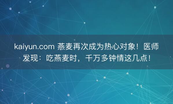 kaiyun.com 燕麦再次成为热心对象！医师发现：吃燕麦时，千万多钟情这几点！