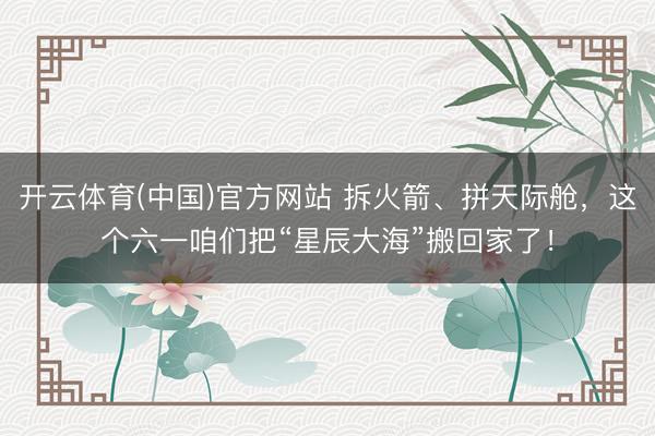开云体育(中国)官方网站 拆火箭、拼天际舱,这个六一咱们把“星辰大海”搬回家了!