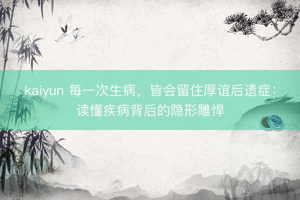 kaiyun 每一次生病，皆会留住厚谊后遗症：读懂疾病背后的隐形雕悍