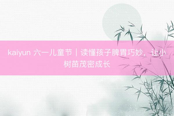 kaiyun 六一儿童节｜读懂孩子脾胃巧妙，让小树苗茂密成长