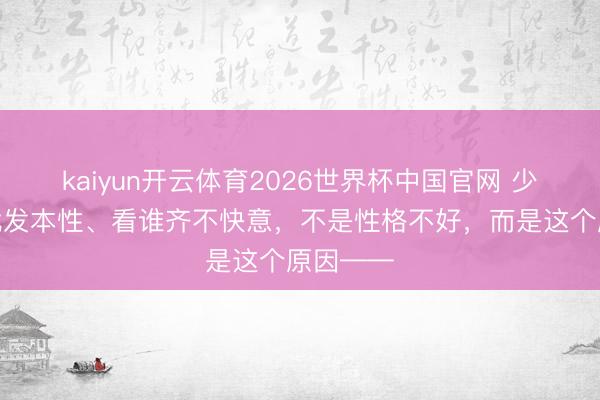 kaiyun开云体育2026世界杯中国官网 少量小事就发本性、看谁齐不快意，不是性格不好，而是这个原因——