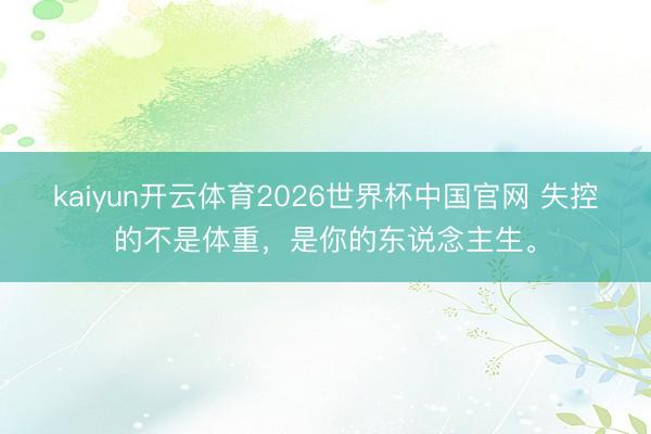 kaiyun开云体育2026世界杯中国官网 失控的不是体重，是你的东说念主生。