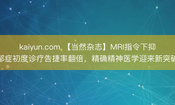 kaiyun.com 【当然杂志】MRI指令下抑郁症初度诊疗告捷率翻倍，精确精神医学迎来新突破