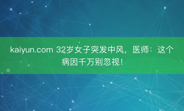 kaiyun.com 32岁女子突发中风，医师：这个病因千万别忽视！