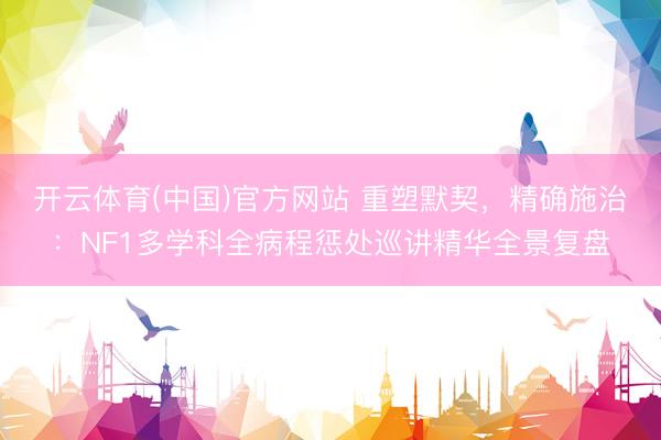 开云体育(中国)官方网站 重塑默契，精确施治：NF1多学科全病程惩处巡讲精华全景复盘
