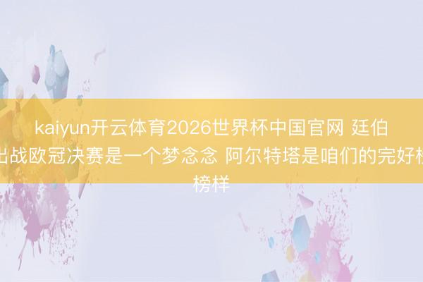 kaiyun开云体育2026世界杯中国官网 廷伯：出战欧冠决赛是一个梦念念 阿尔特塔是咱们的完好榜样
