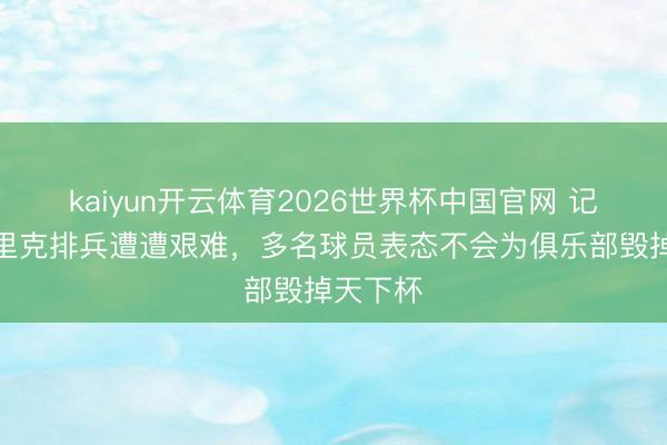 kaiyun开云体育2026世界杯中国官网 记者：弗里克排兵遭遭艰难，多名球员表态不会为俱乐部毁掉天下杯