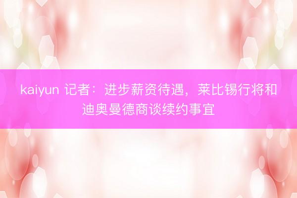 kaiyun 记者：进步薪资待遇，莱比锡行将和迪奥曼德商谈续约事宜