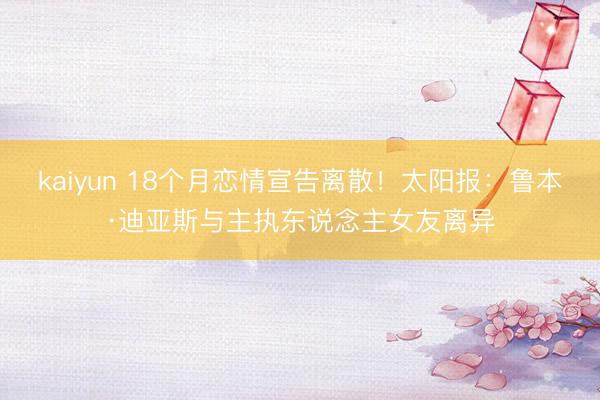 kaiyun 18个月恋情宣告离散！太阳报：鲁本·迪亚斯与主执东说念主女友离异
