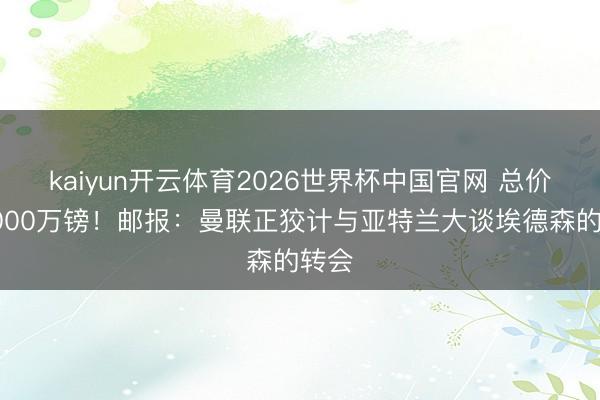 kaiyun开云体育2026世界杯中国官网 总价约4000万镑！邮报：曼联正狡计与亚特兰大谈埃德森的转会