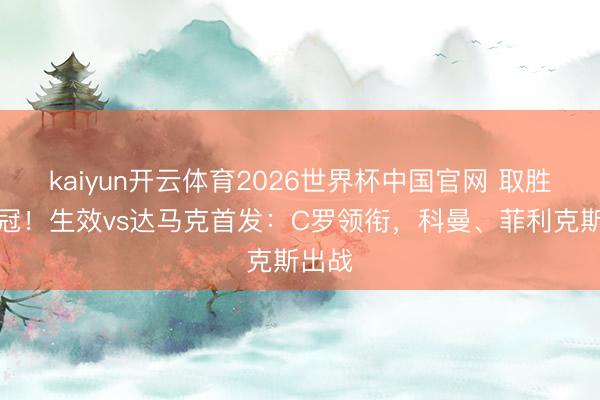 kaiyun开云体育2026世界杯中国官网 取胜即夺冠！生效vs达马克首发：C罗领衔，科曼、菲利克斯出战