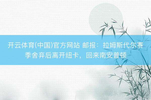 开云体育(中国)官方网站 邮报：拉姆斯代尔赛季舍弃后离开纽卡，回来南安普顿