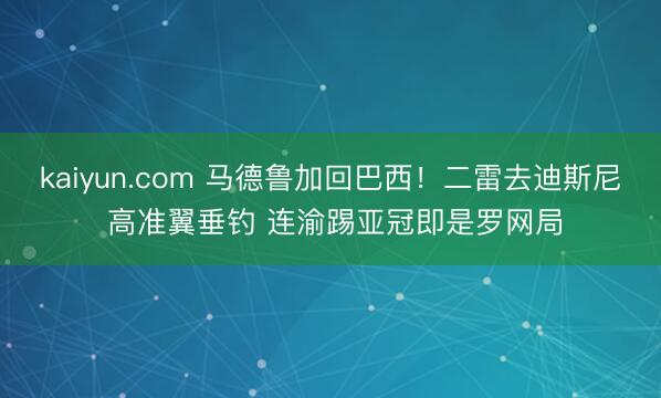 kaiyun.com 马德鲁加回巴西！二雷去迪斯尼 高准翼垂钓 连渝踢亚冠即是罗网局