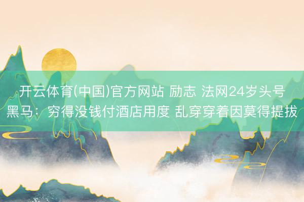 开云体育(中国)官方网站 励志 法网24岁头号黑马：穷得没钱付酒店用度 乱穿穿着因莫得提拔