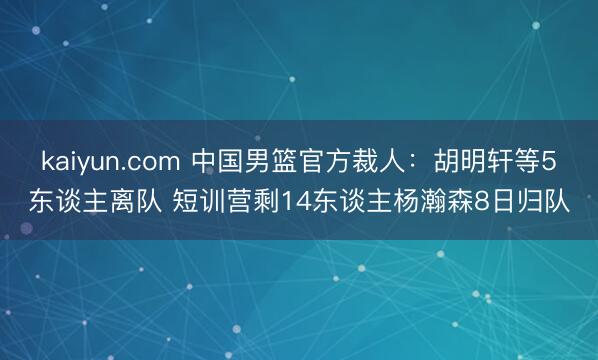 kaiyun.com 中国男篮官方裁人：胡明轩等5东谈主离队 短训营剩14东谈主杨瀚森8日归队