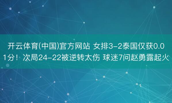 开云体育(中国)官方网站 女排3-2泰国仅获0.01分!次局24-22被逆转太伤 球迷7问赵勇露起火