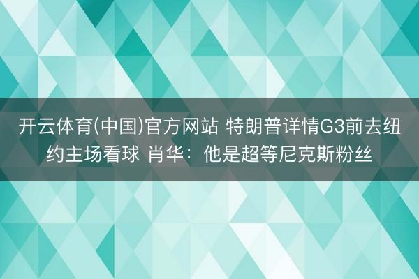 开云体育(中国)官方网站 特朗普详情G3前去纽约主场看球 肖华:他是超等尼克斯粉丝