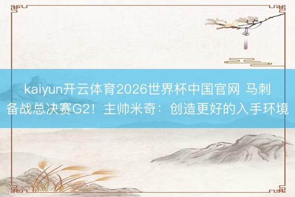 kaiyun开云体育2026世界杯中国官网 马刺备战总决赛G2！主帅米奇：创造更好的入手环境