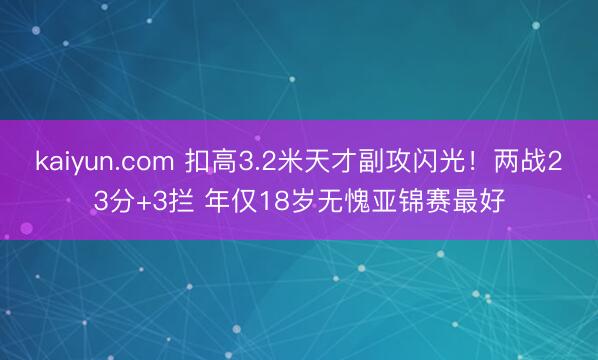 kaiyun.com 扣高3.2米天才副攻闪光！两战23分+3拦 年仅18岁无愧亚锦赛最好