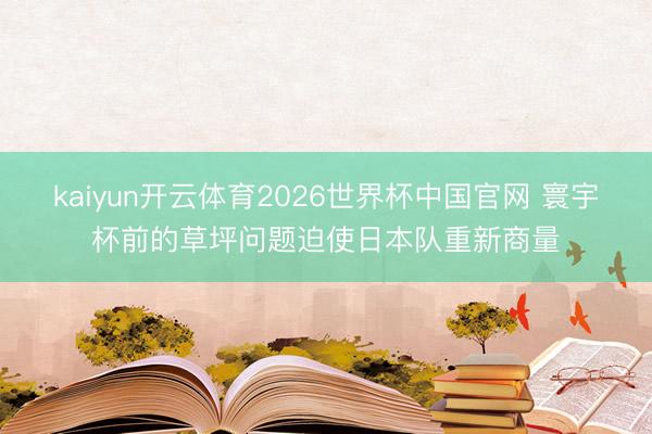 kaiyun开云体育2026世界杯中国官网 寰宇杯前的草坪问题迫使日本队重新商量