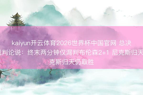 kaiyun开云体育2026世界杯中国官网 总决赛G1裁判论说：终末两分钟仅漏判布伦森2+1 尼克斯归天仍取胜