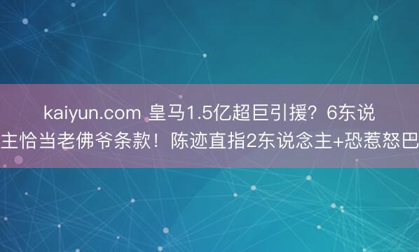 kaiyun.com 皇马1.5亿超巨引援？6东说念主恰当老佛爷条款！陈迹直指2东说念主+恐惹怒巴黎