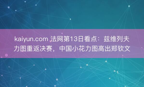 kaiyun.com 法网第13日看点：兹维列夫力图重返决赛，中国小花力图高出郑钦文