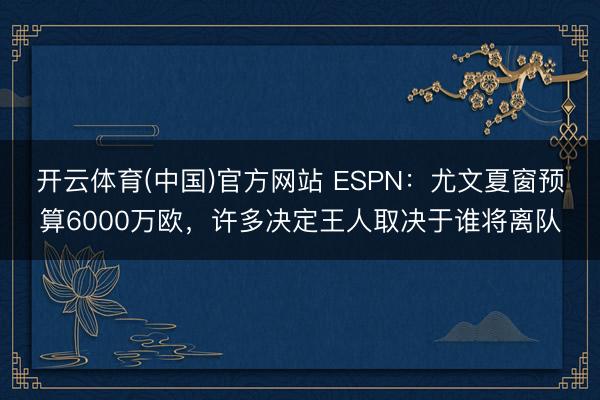 开云体育(中国)官方网站 ESPN：尤文夏窗预算6000万欧，许多决定王人取决于谁将离队