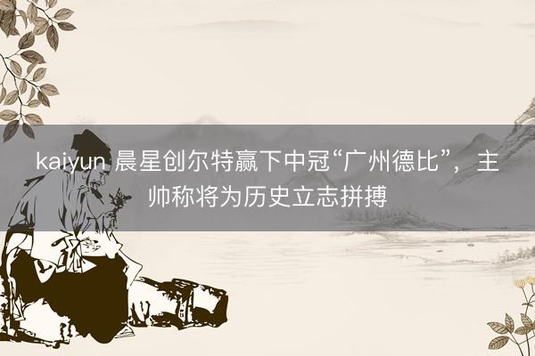 kaiyun 晨星创尔特赢下中冠“广州德比”，主帅称将为历史立志拼搏