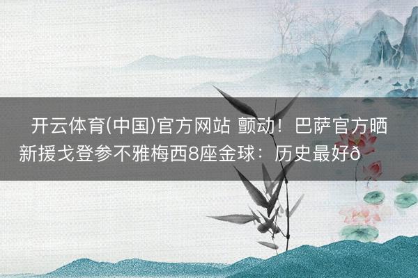 开云体育(中国)官方网站 颤动！巴萨官方晒新援戈登参不雅梅西8座金球：历史最好🐐