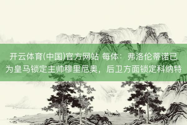 开云体育(中国)官方网站 每体：弗洛伦蒂诺已为皇马锁定主帅穆里尼奥，后卫方面锁定科纳特