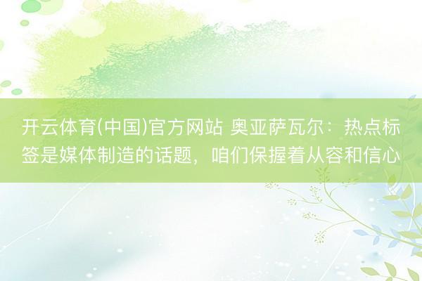 开云体育(中国)官方网站 奥亚萨瓦尔：热点标签是媒体制造的话题，咱们保握着从容和信心