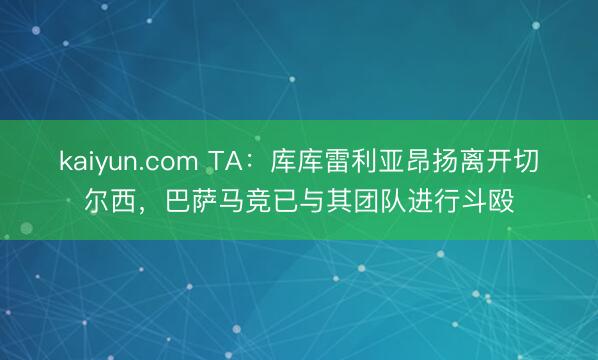 kaiyun.com TA：库库雷利亚昂扬离开切尔西，巴萨马竞已与其团队进行斗殴