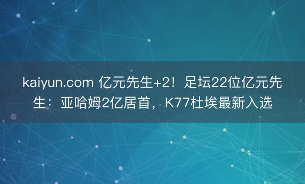 kaiyun.com 亿元先生+2！足坛22位亿元先生：亚哈姆2亿居首，K77杜埃最新入选