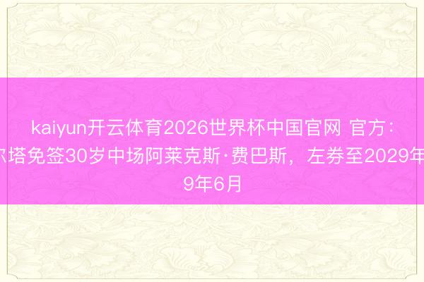 kaiyun开云体育2026世界杯中国官网 官方：塞尔塔免签30岁中场阿莱克斯·费巴斯，左券至2029年6月