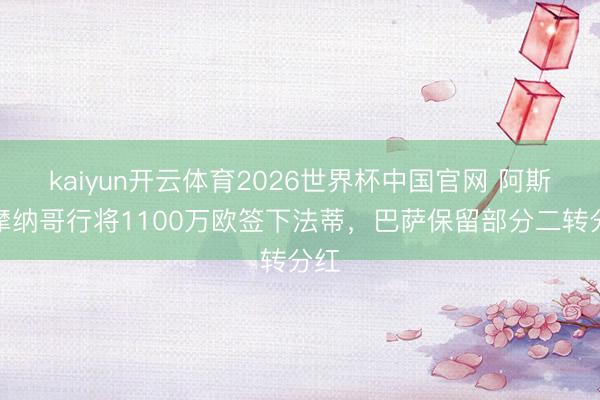 kaiyun开云体育2026世界杯中国官网 阿斯：摩纳哥行将1100万欧签下法蒂，巴萨保留部分二转分红