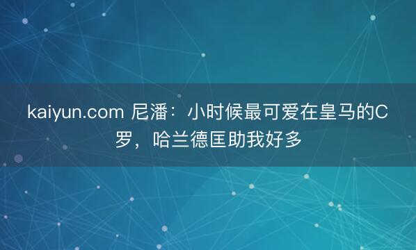kaiyun.com 尼潘：小时候最可爱在皇马的C罗，哈兰德匡助我好多
