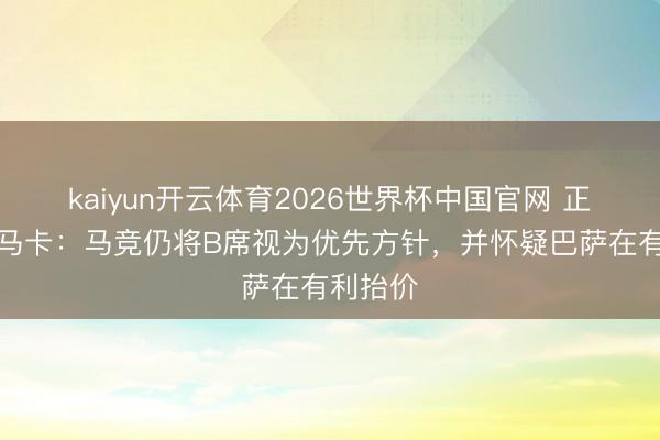 kaiyun开云体育2026世界杯中国官网 正面刚！马卡：马竞仍将B席视为优先方针，并怀疑巴萨在有利抬价