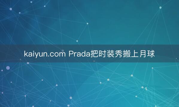 kaiyun.com Prada把时装秀搬上月球