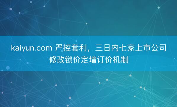 kaiyun.com 严控套利,三日内七家上市公司修改锁价定增订价机制