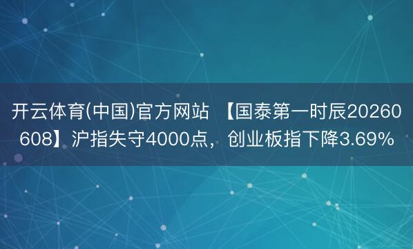 开云体育(中国)官方网站 【国泰第一时辰20260608】沪指失守4000点，创业板指下降3.69%