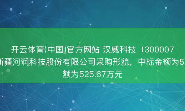 开云体育(中国)官方网站 汉威科技（300007）：中标新疆河润科技股份有限公司采购形貌，中标金额为525.67万元