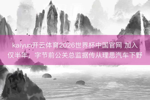 kaiyun开云体育2026世界杯中国官网 加入仅半年,字节前公关总监据传从理思汽车下野