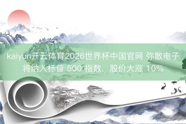 kaiyun开云体育2026世界杯中国官网 弥散电子将纳入标普 500 指数，股价大涨 10%