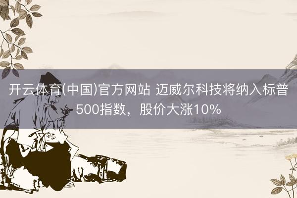 开云体育(中国)官方网站 迈威尔科技将纳入标普500指数,股价大涨10%