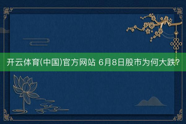 开云体育(中国)官方网站 6月8日股市为何大跌？
