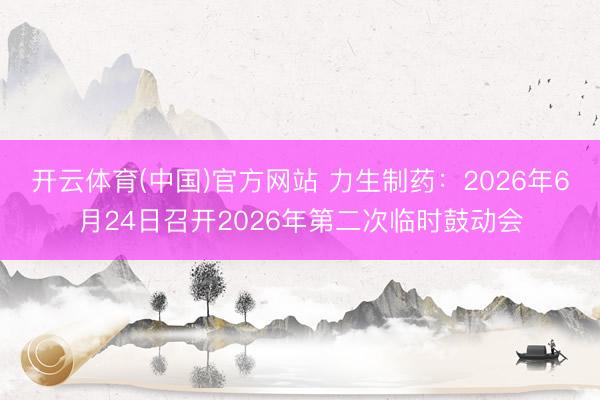 开云体育(中国)官方网站 力生制药：2026年6月24日召开2026年第二次临时鼓动会